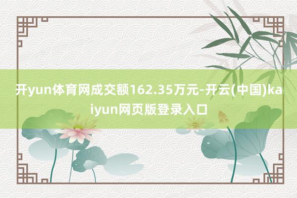 开yun体育网成交额162.35万元-开云(中国)kaiyun网页版登录入口