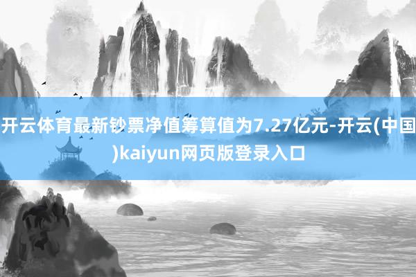 开云体育最新钞票净值筹算值为7.27亿元-开云(中国)kaiyun网页版登录入口