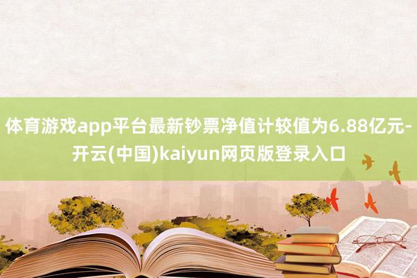 体育游戏app平台最新钞票净值计较值为6.88亿元-开云(中国)kaiyun网页版登录入口