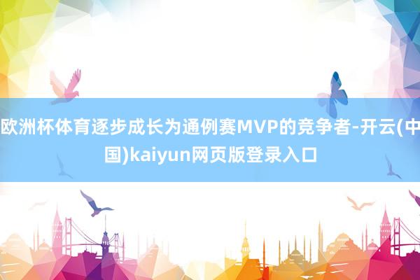 欧洲杯体育逐步成长为通例赛MVP的竞争者-开云(中国)kaiyun网页版登录入口